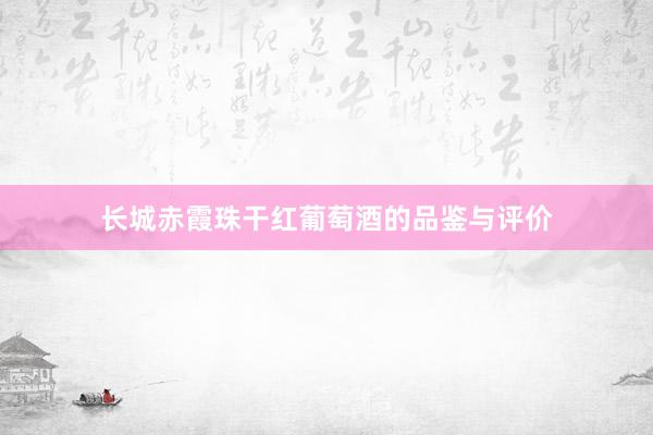 长城赤霞珠干红葡萄酒的品鉴与评价