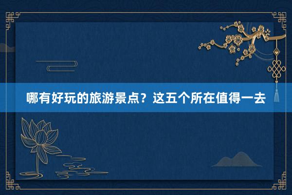 哪有好玩的旅游景点？这五个所在值得一去