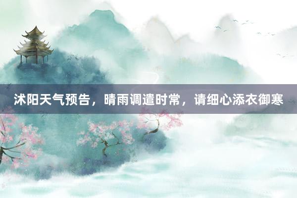沭阳天气预告，晴雨调遣时常，请细心添衣御寒
