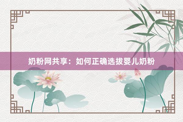 奶粉网共享：如何正确选拔婴儿奶粉