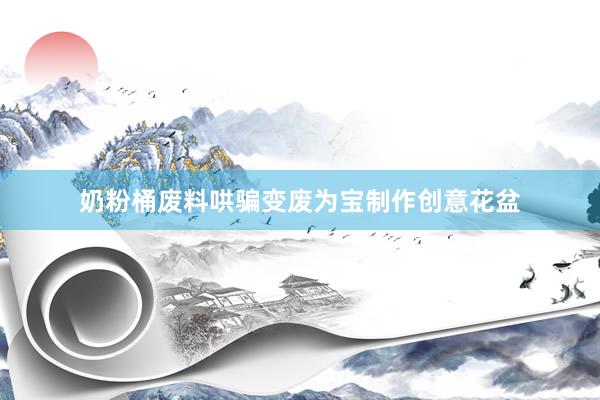 奶粉桶废料哄骗变废为宝制作创意花盆