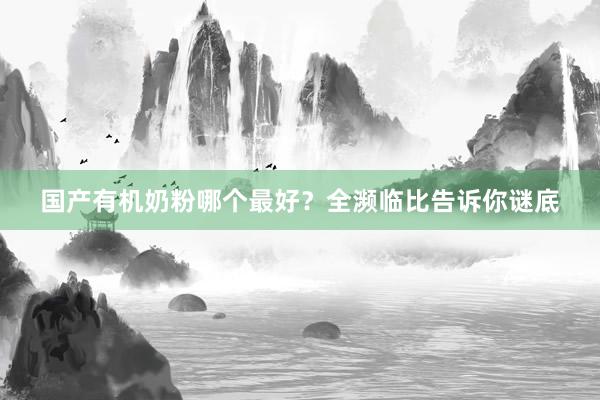 国产有机奶粉哪个最好？全濒临比告诉你谜底