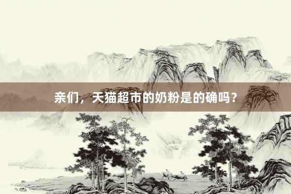亲们，天猫超市的奶粉是的确吗？