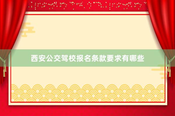 西安公交驾校报名条款要求有哪些